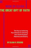 Book of Elijah: the Great Gift of Faith : The Key to Unlocking Your Divine Purpose, Potential and Destiny 1650662203 Book Cover