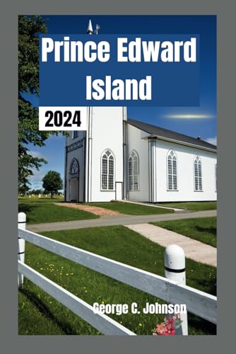 Prince Edward Island Travel Guide 2024: How to Plan and Enjoy Your Dream Vacation and Explore the Scenic, Historic, and Cultural Wonders of PEI