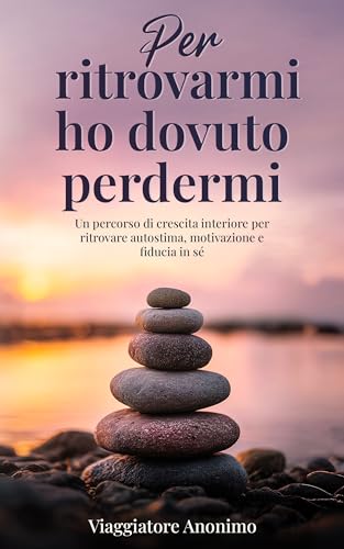  Per ritrovarmi ho dovuto perdermi: Un percorso di crescita interiore per ritrovare autostima, motivazione e fiducia in sé