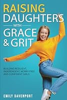 Raising Daughters with Grace & Grit: Building resilient, independent, worry-free and confident girls. B0D4JTBC37 Book Cover