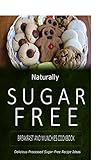 Naturally Sugar-Free - Breakfast and Munchies Cookbook: Delicious Sugar-Free and Diabetic-Friendly Recipes for the Health-Conscious