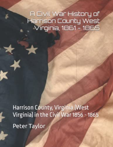 A Civil War History of Harrison County West Virginia, 1861 - 1865: Harrison County, Virginia (West Virginia) in the Civil War 1856 - 1865
