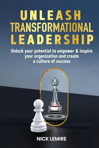 Unleash Transformational Leadership: Unlock Your Potential To Empower & Inspire Your Organization And Create A Culture Of Success