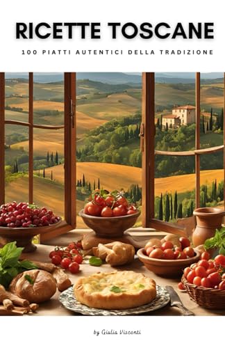 Ricette Toscane: 100 piatti autentici della tradizione