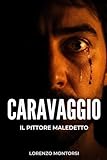 Caravaggio: il pittore maledetto: Vita di un genio ribelle tra luci, ombre, duelli di spada e il mistero di una morte in fug