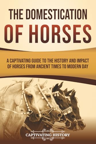 The Domestication of Horses: A Captivating Guide to the History and Impact of Horses from Ancient Times to Modern Day (Captivating History)