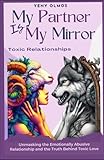  My Partner is My Mirror – Toxic Relationships: Unmasking the Emotionally Abusive Relationship and the Truth Behind Toxic Love