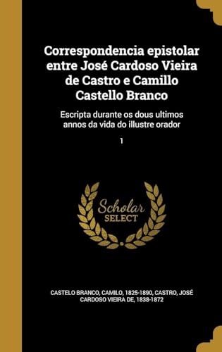 Correspondencia epistolar entre José Cardoso Vieira de Castro e Camillo Castello Branco: Escripta durante os dous ultimos annos da vida do illustre orador; 1 (Portuguese Edition)