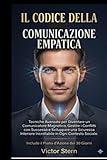 IL CODICE DELLA COMUNICAZIONE EMPATICA: Tecniche Avanzate per Diventare un Comunicatore Magnetico, Gestire i Conflitti con Successo e Sviluppare una ... Incrollabile in Ogni Contesto Sociale