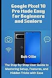 Google Pixel 10 Pro Made Easy for Beginners and Seniors: The Step-by-Step User Guide to Mastering Setup, Features, and Hidden Tricks with Ease