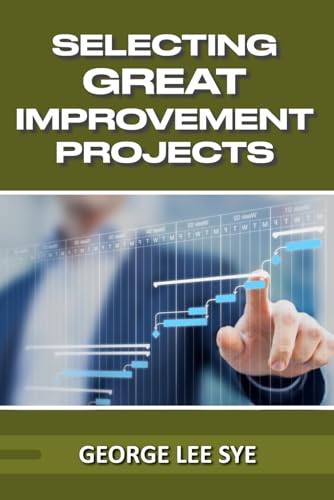 Selecting Great Improvement Projects: Identifying Lean Six Sigma Projects That Deliver Real and Quantifiable Value (Business Improvement Leadership)