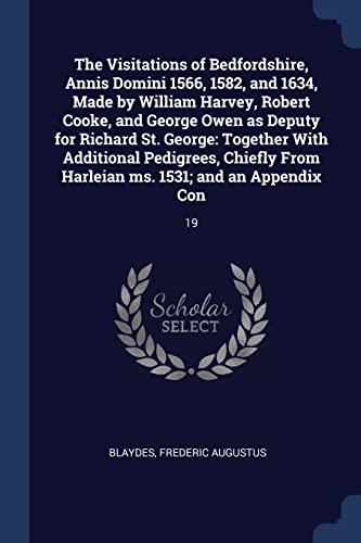 The Visitations of Bedfordshire, Annis Domini 1566, 1582, and 1634, Made by William Harvey, Robert Cooke, and George Owen as Deputy for Richard St. ... Harleian ms. 1531; and an Appendix Con: 19