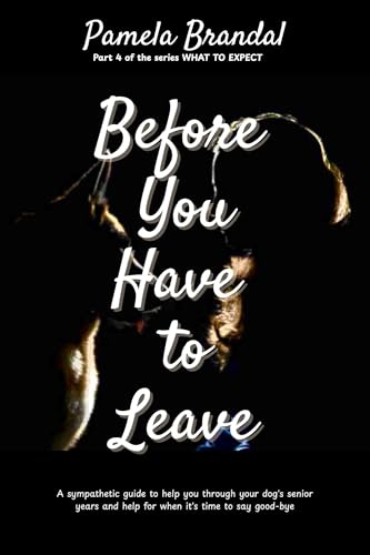 Before You Have To Leave: A sympathetic guide to help you through your dog's senior years and help for when it’s time to say good-bye (WHAT TO EXPECT Book 4)