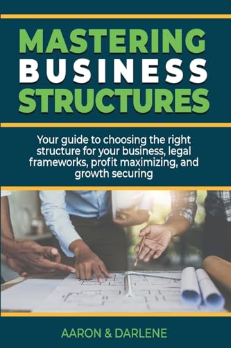 Mastering Business Structures: Your guide to choosing the right structure for your business, legal frameworks, profit maximizing, and securing growth