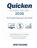Quicken Classic Deluxe 2026: The Complete Beginner’s User Guide: Step-by-Step Instructions for Budgeting, Personal Finance, Bill Tracking, Reports, ... Instructions with Visual Guide for Seniors.