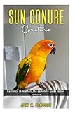 SUN CONURE Creatures: Radiance in feathers, the complete guide to sun conures.