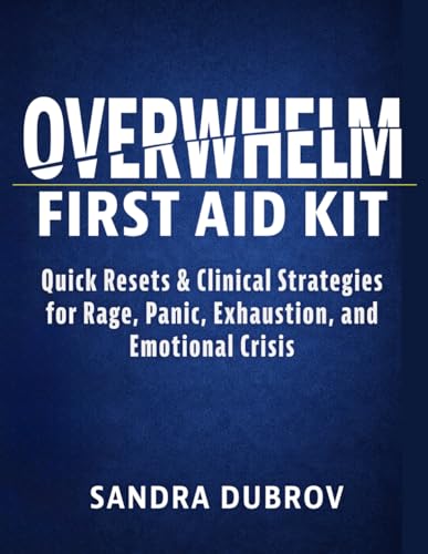 Overwhelm First Aid Kit: Quick Resets and Clinical Strategies for Rage, Panic, Exhaustion, and Emotional Crisis