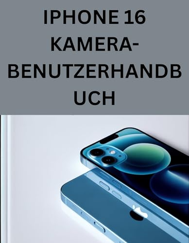 iPhone 16 Kamera Handbuch: Von Automatik bis Profi–Atemberaubende Fotos leicht gemacht (German Edition)