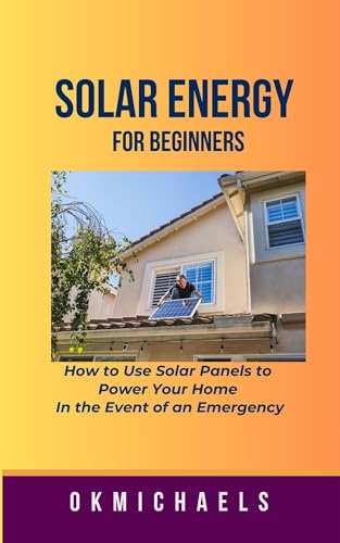 SOLAR ENERGY FOR BEGINNERS: How to use Solar Panels to Power Your Home in the Event of an Emergency