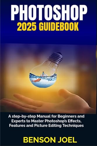 PHOTOSHOP 2025 Guidebook: A step-by-step Manual for Beginners and Experts to Master Photoshop’s Effects, Features and Picture Editing Techniques