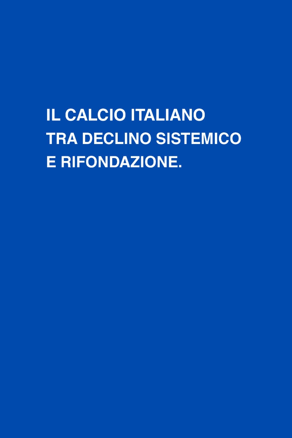 IL CALCIO ITALIANO TRA DECLINO SISTEMICO E RIFONDAZIONE: Crisi, struttura e riforma di un sistema in difficoltà