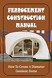  Ferrocement Construction Manual: How To Create A Diameter Geodesic Dome (English Edition)