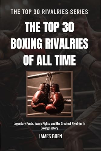 The Top 30 Boxing Rivalries of all Time: Legendary Feuds, Iconic Fights, and the Greatest Rivalries in Boxing History (The Top 30 Rivalries Series Book 1)