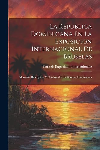 La Republica Dominicana En La Exposicion Internacional De Bruselas: Memoria Descriptiva Y Catalogo De La Seccion Dominicana (Spanish Edition)