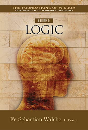 Volume I: Logic (The Foundations of Wisdom An Introduction to the Perennial Philosophy Book 1)