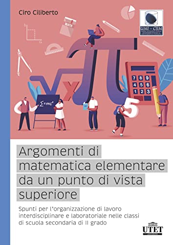  Argomenti di matematica elementare da un punto di vista superiore. Spunti per l’organizzazione di lavoro interdisciplinare e laboratoriale nelle classi di scuola secondaria di II grado