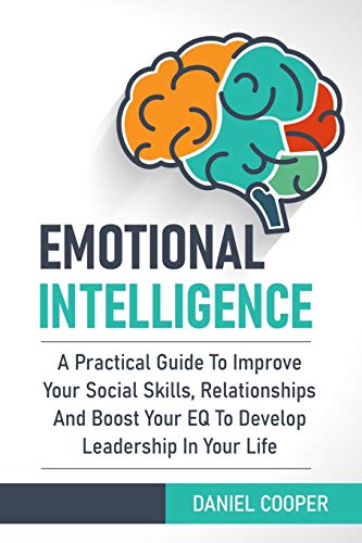 EMOTIONAL INTELLIGENCE: A Practical Guide To Improve Your Social Skills, Relationships And Boost Your EQ To Develop Leadership In Your Life
