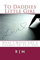To Daddies Little Girl: What I Never Got a Chance to Tell You 1511676574 Book Cover