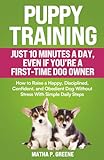 Puppy Training In Just 10 Minutes a Day, Even If You’re a First-Time Dog Owner: How to Raise a Happy, Disciplined, Confident, and Obedient Dog Without Stress With Simple Daily Steps. (Dog Training)