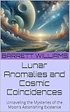 Lunar Anomalies and Cosmic Coincidences: Unraveling the Mysteries of the Moon's Astonishing Existence (Moon Mysteries: Unnatural Theories and Lunar Anomalies Book 3)