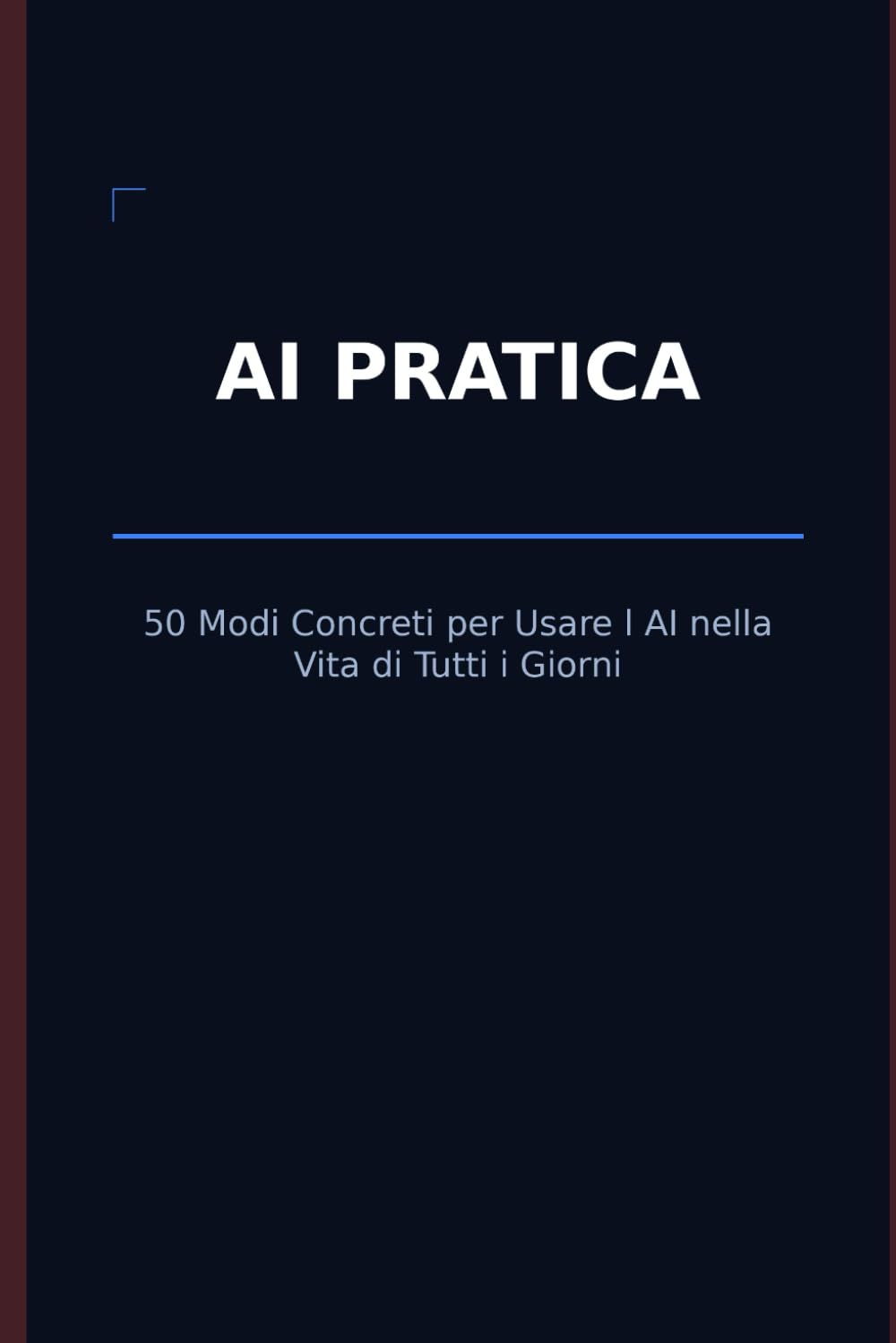 AI Pratica: 50 Modi Concreti per Usare l'Intelligenza Artificiale nella Vita di Tutti i Giorni: Risparmia ore ogni settimana, lavora meglio e semplifica tutto — anche se non sai nulla di tecnologia