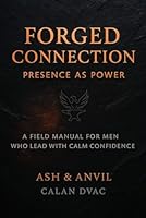 FORGED CONNECTION: PRESENCE AS POWER: A Field Manual for Men Who Lead with Calm Confidence (The Ash & Anvil Series) B0G1M34J6C Book Cover