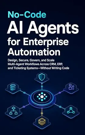 No-Code AI Agents for Enterprise Automation: Design, Secure, Govern, and Scale Multi-Agent Workflows Across CRM, ERP, and Ticketing Systems