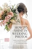 How To Shine In Wedding Photos: Your Ultimate Guide On How To Be A Stunning, Confident & Stress-Free Bride