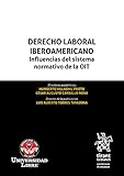 Derecho laboral iberoamericano. Influencias del sistema normativo de la OIT (Homenajes y Congresos)...
