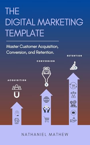 The Digital Marketing Template: Mastering Customer Acquisition, Conversion, and Retention.