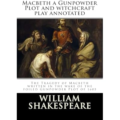 Macbeth a Gunpowder Plot witchcraft play annotated: The Tragedy of Macbeth written in the wake of the foiled Gunpowder Plot of 1605