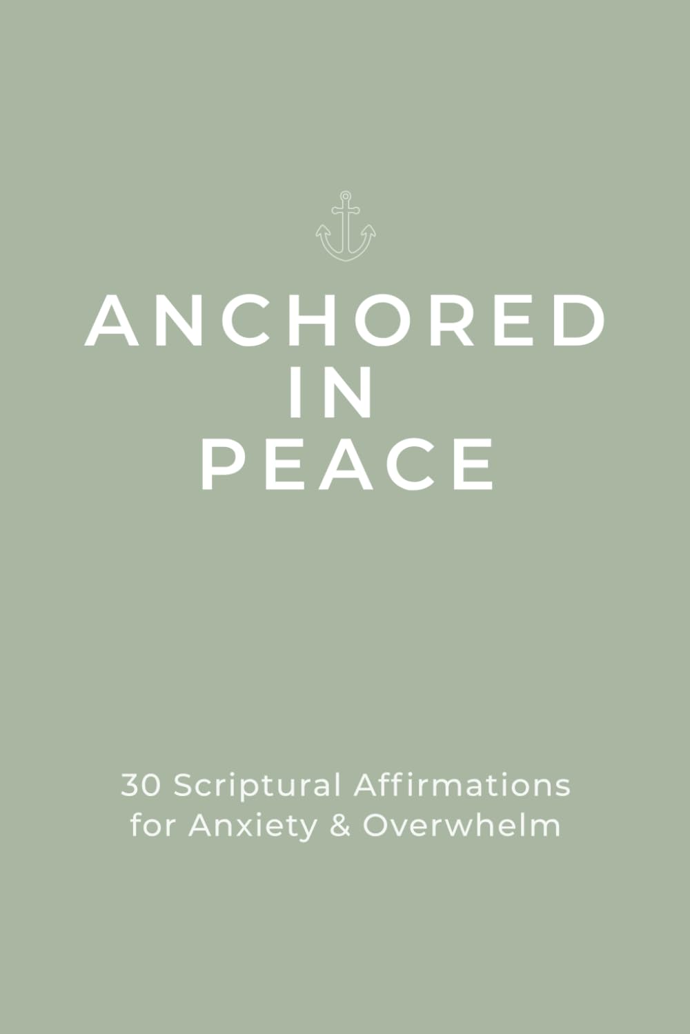 Anchored in Peace: 30 Scriptural Affirmations for Anxiety & Overwhelm