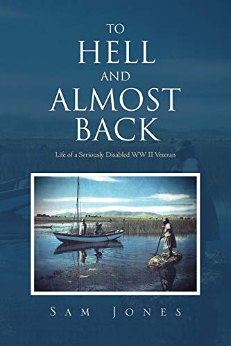 To Hell And Almost Back: Life Of A Seriously Disabled Wwii Veteran