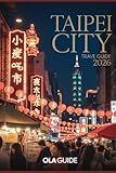 TAIPEI CITY TRAVEL GUIDE 2026: The Ultimate Insider’s Guide to Safe Solo Travel, Iconic Night Markets, Hidden Neighborhoods, Local Food & Smart Planning Tips