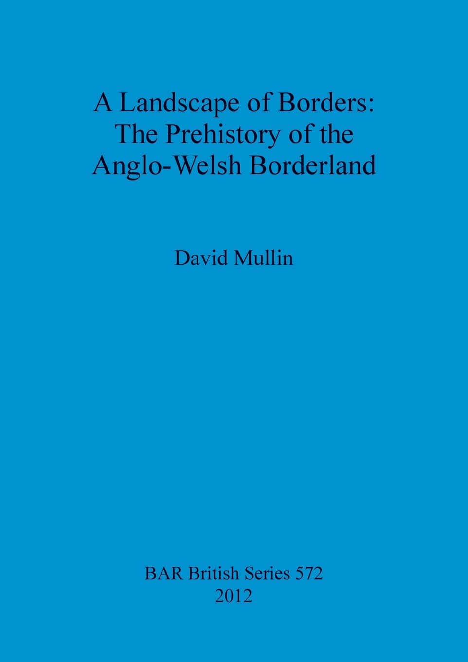A Landscape of Borders: The Prehistory of the Anglo-Welsh Borderland: 572 (British Archaeological Reports British Series)