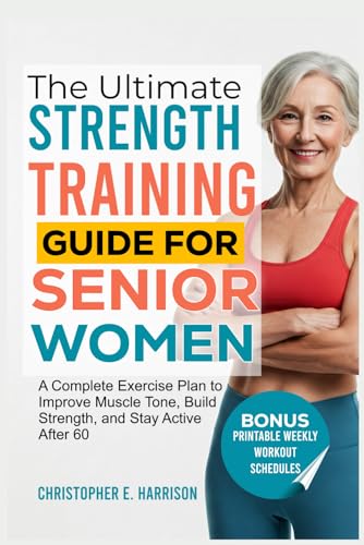 The Ultimate Strength Training Guide for Senior Women: A Complete Exercise Plan to Improve Muscle Tone, Build Strength, and Stay Active After 60