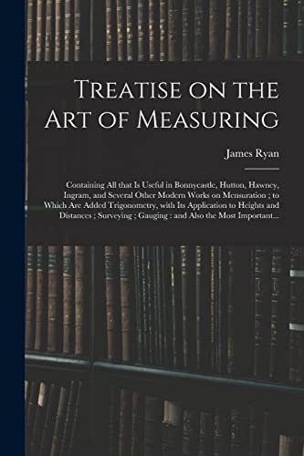 Treatise on the Art of Measuring; Containing All That is Useful in Bonnycastle, Hutton, Hawney, Ingram, and Several Other Modern Works on Mensuration; ... to Heights and Distances; Surveying;...