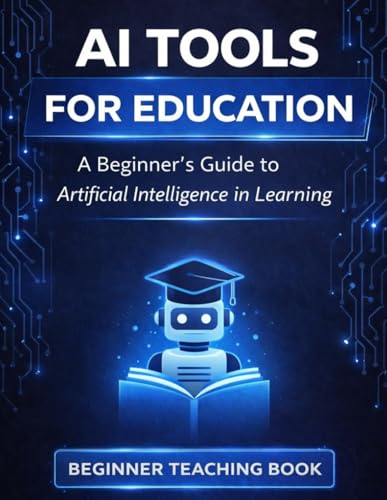 AI Tools for Education: A Beginner’s Guide to Artificial Intelligence in Learning: AI Tools for Education Simple AI Tools for Students and Teachers to Improve Learning and Teaching