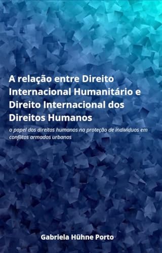 A relação entre Direito Internacional Humanitário e Direito Internacional dos Direitos Humanos: o papel dos direitos humanos na proteção de indivíduos em conflitos armados urbanos