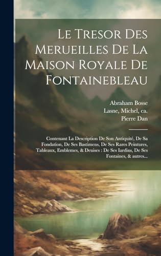 Le tresor des merueilles de la maison royale de Fontainebleau: Contenant la description de son antiquité, de sa fondation, de ses bastimens, de ses ... ses fontaines, & autres... (French Edition)